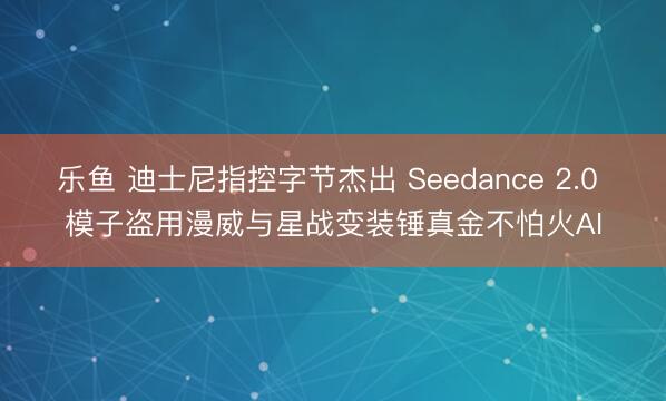 乐鱼 迪士尼指控字节杰出 Seedance 2.0 模子盗用漫威与星战变装锤真金不怕火AI