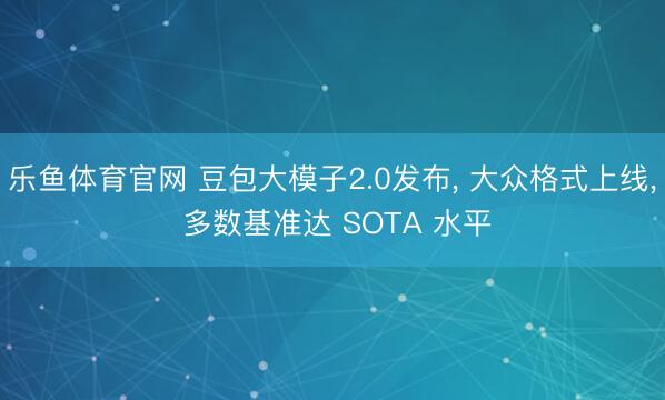 乐鱼体育官网 豆包大模子2.0发布， 大众格式上线， 多数基准达 SOTA 水平