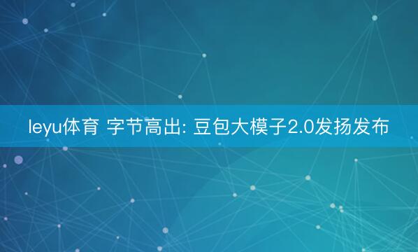 leyu体育 字节高出: 豆包大模子2.0发扬发布