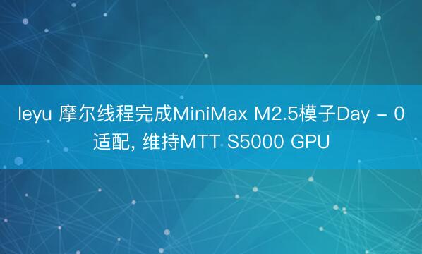 leyu 摩尔线程完成MiniMax M2.5模子Day - 0适配， 维持MTT S5000 GPU