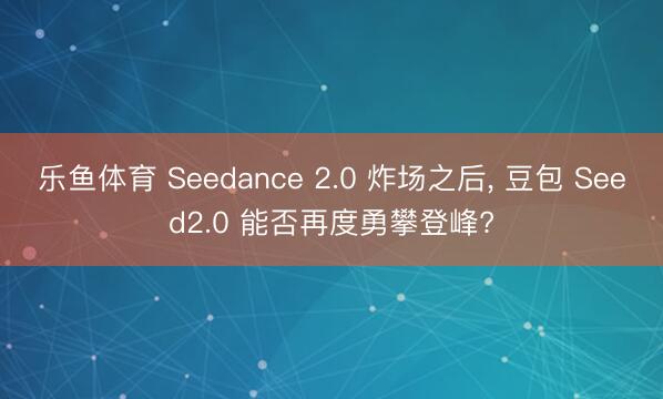 乐鱼体育 Seedance 2.0 炸场之后， 豆包 Seed2.0 能否再度勇攀登峰?