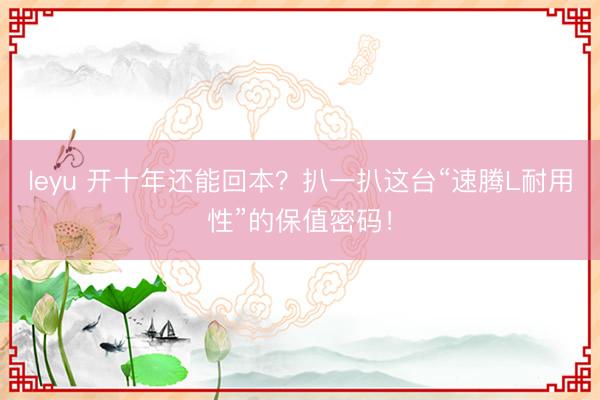 leyu 开十年还能回本?扒一扒这台“速腾L耐用性”的保值密码!