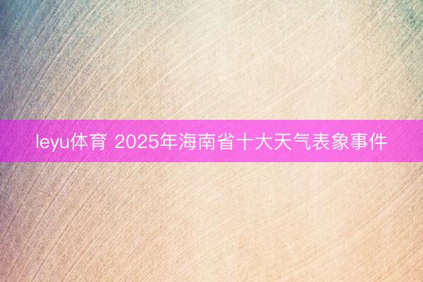 leyu体育 2025年海南省十大天气表象事件