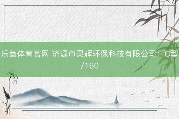 乐鱼体育官网 济源市灵辉环保科技有限公司:C型/160