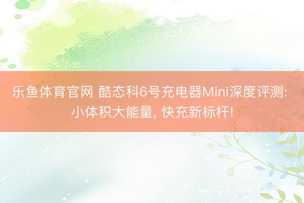 乐鱼体育官网 酷态科6号充电器Mini深度评测: 小体积大能量， 快充新标杆!