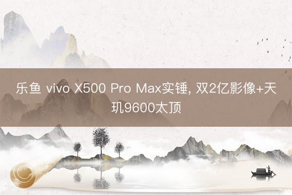 乐鱼 vivo X500 Pro Max实锤， 双2亿影像+天玑9600太顶