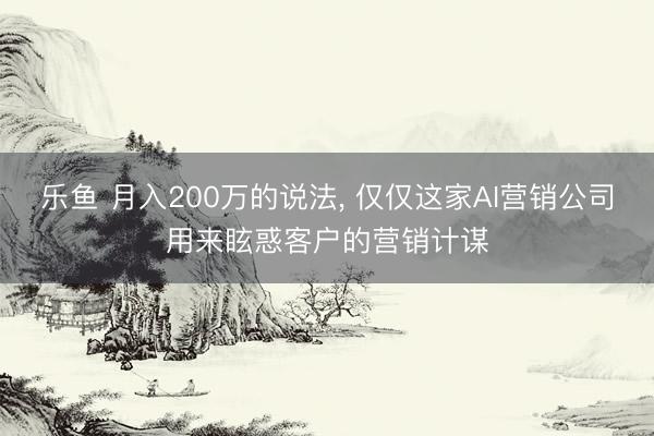 乐鱼 月入200万的说法, 仅仅这家AI营销公司用来眩惑客户的营销计谋