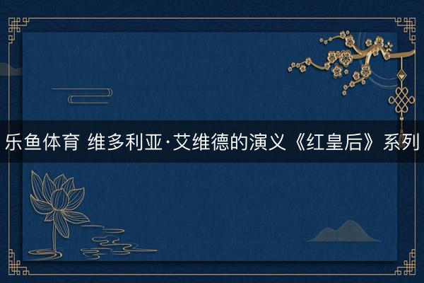 乐鱼体育 维多利亚·艾维德的演义《红皇后》系列