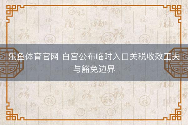 乐鱼体育官网 白宫公布临时入口关税收效工夫与豁免边界