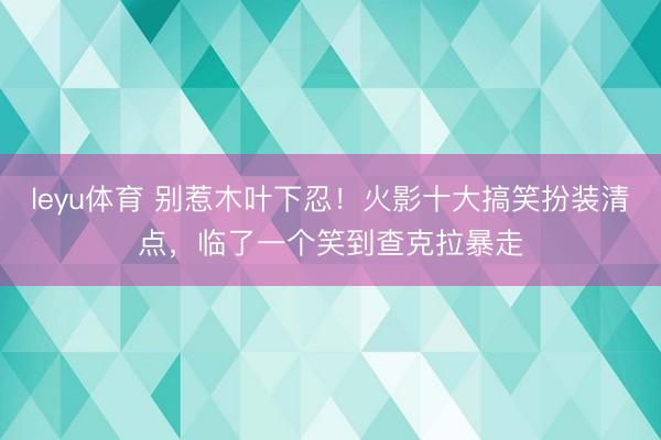 leyu体育 别惹木叶下忍!火影十大搞笑扮装清点,临了一个笑到查克拉暴走