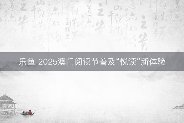乐鱼 2025澳门阅读节普及“悦读”新体验