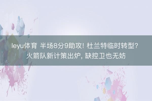 leyu体育 半场8分9助攻! 杜兰特临时转型? 火箭队新计策出炉， 缺控卫也无妨