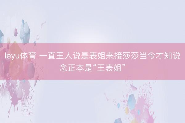 leyu体育 一直王人说是表姐来接莎莎当今才知说念正本是“王表姐”
