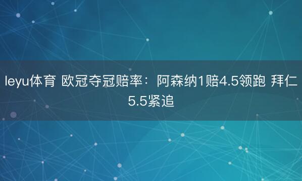 leyu体育 欧冠夺冠赔率：阿森纳1赔4.5领跑 拜仁5.5紧追