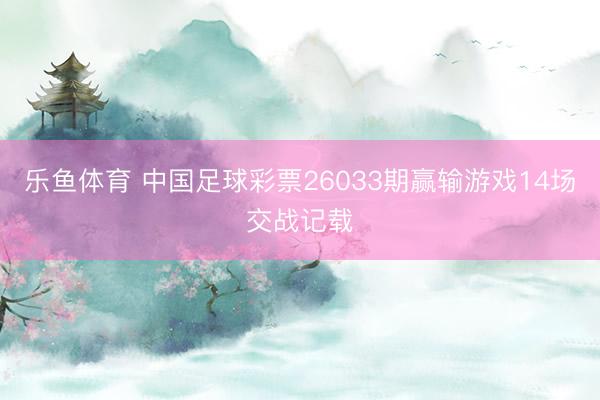 乐鱼体育 中国足球彩票26033期赢输游戏14场交战记载