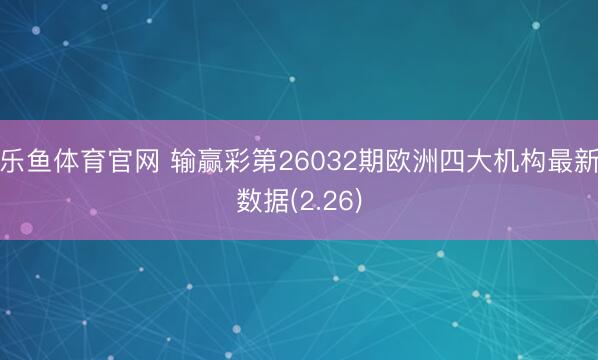 乐鱼体育官网 输赢彩第26032期欧洲四大机构最新数据(2.26)