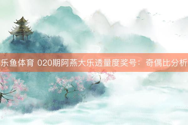 乐鱼体育 020期阿燕大乐透量度奖号：奇偶比分析