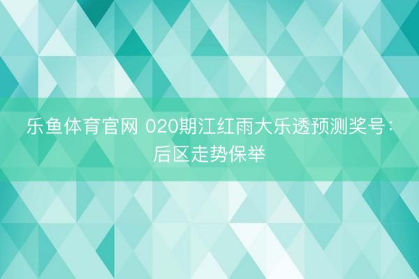 乐鱼体育官网 020期江红雨大乐透预测奖号：后区走势保举