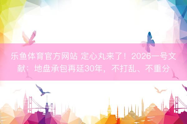 乐鱼体育官方网站 定心丸来了！2026一号文献：地盘承包再延30年，不打乱、不重分