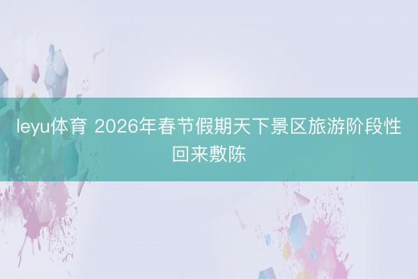 leyu体育 2026年春节假期天下景区旅游阶段性回来敷陈