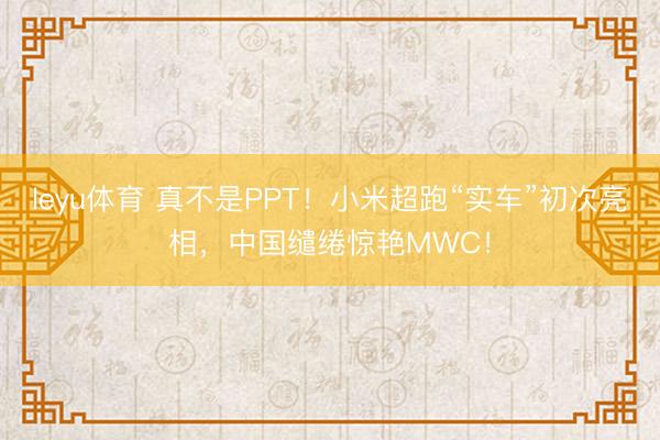 leyu体育 真不是PPT！小米超跑“实车”初次亮相，中国缱绻惊艳MWC！
