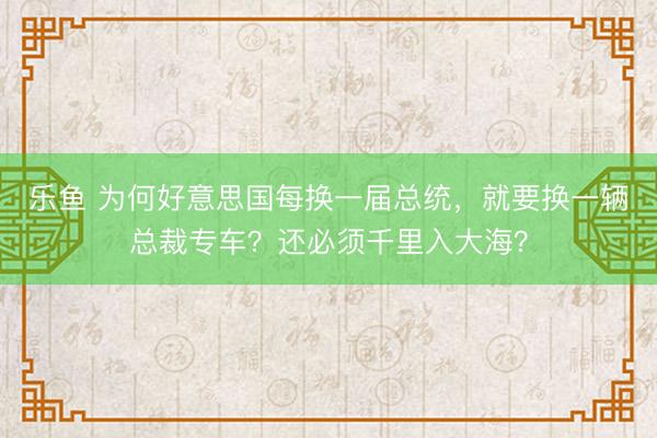 乐鱼 为何好意思国每换一届总统，就要换一辆总裁专车？还必须千里入大海？