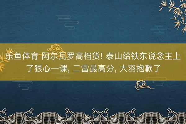 乐鱼体育 阿尔瓦罗高档货! 泰山给铁东说念主上了狠心一课, 二雷最高分, 大羽抱歉了